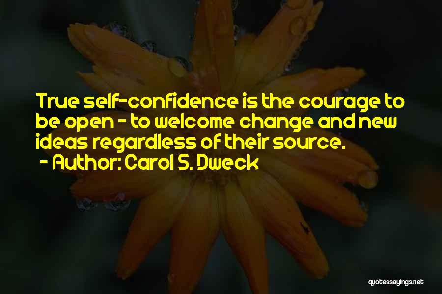 Carol S. Dweck Quotes: True Self-confidence Is The Courage To Be Open - To Welcome Change And New Ideas Regardless Of Their Source.