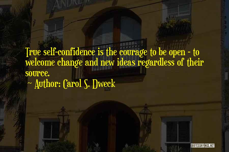 Carol S. Dweck Quotes: True Self-confidence Is The Courage To Be Open - To Welcome Change And New Ideas Regardless Of Their Source.