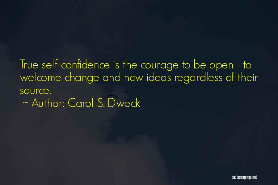 Carol S. Dweck Quotes: True Self-confidence Is The Courage To Be Open - To Welcome Change And New Ideas Regardless Of Their Source.