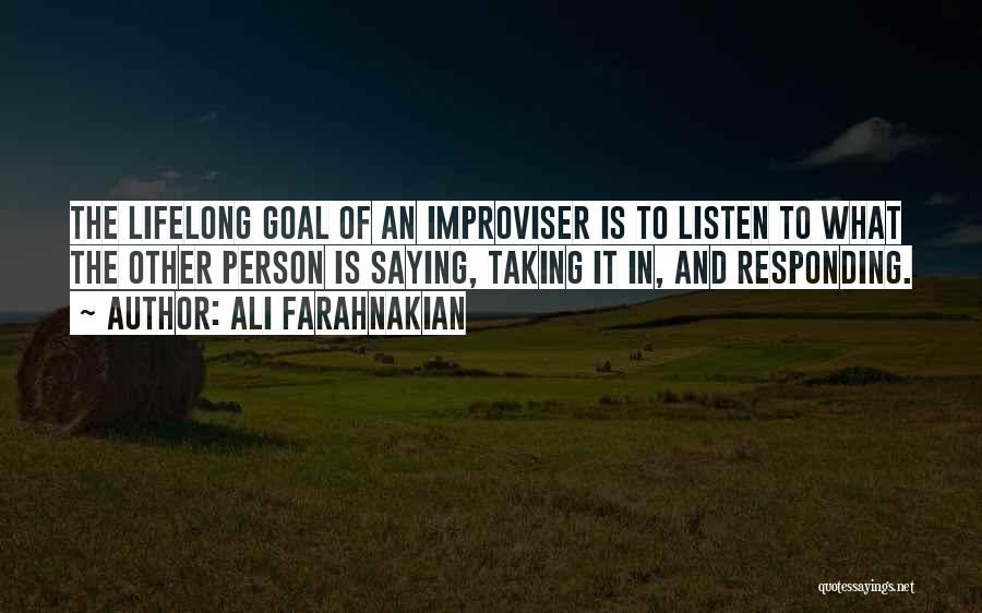 Ali Farahnakian Quotes: The Lifelong Goal Of An Improviser Is To Listen To What The Other Person Is Saying, Taking It In, And