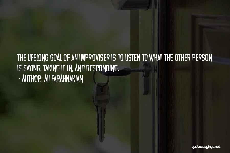 Ali Farahnakian Quotes: The Lifelong Goal Of An Improviser Is To Listen To What The Other Person Is Saying, Taking It In, And