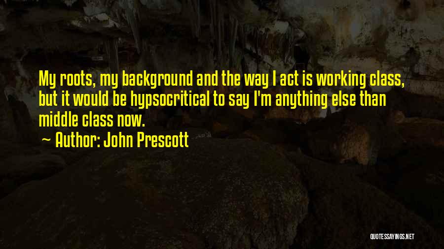 John Prescott Quotes: My Roots, My Background And The Way I Act Is Working Class, But It Would Be Hypsocritical To Say I'm
