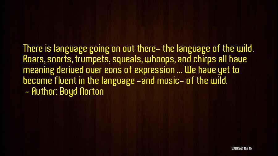 Boyd Norton Quotes: There Is Language Going On Out There- The Language Of The Wild. Roars, Snorts, Trumpets, Squeals, Whoops, And Chirps All