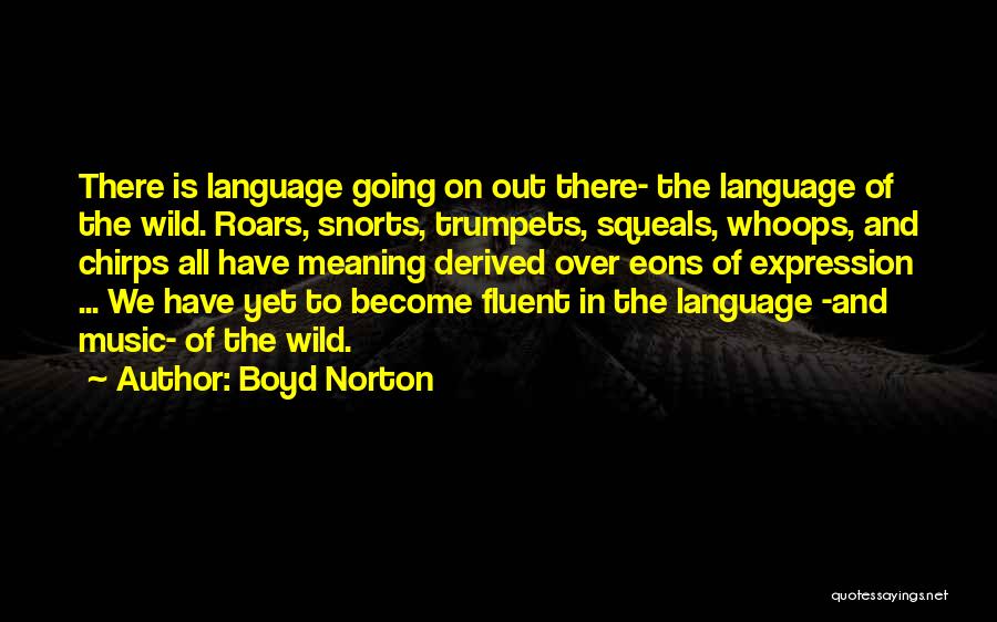 Boyd Norton Quotes: There Is Language Going On Out There- The Language Of The Wild. Roars, Snorts, Trumpets, Squeals, Whoops, And Chirps All