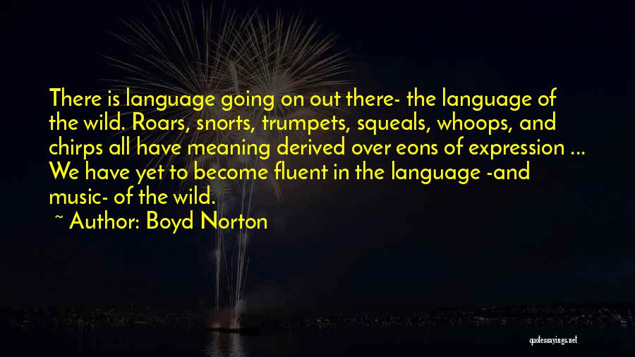 Boyd Norton Quotes: There Is Language Going On Out There- The Language Of The Wild. Roars, Snorts, Trumpets, Squeals, Whoops, And Chirps All