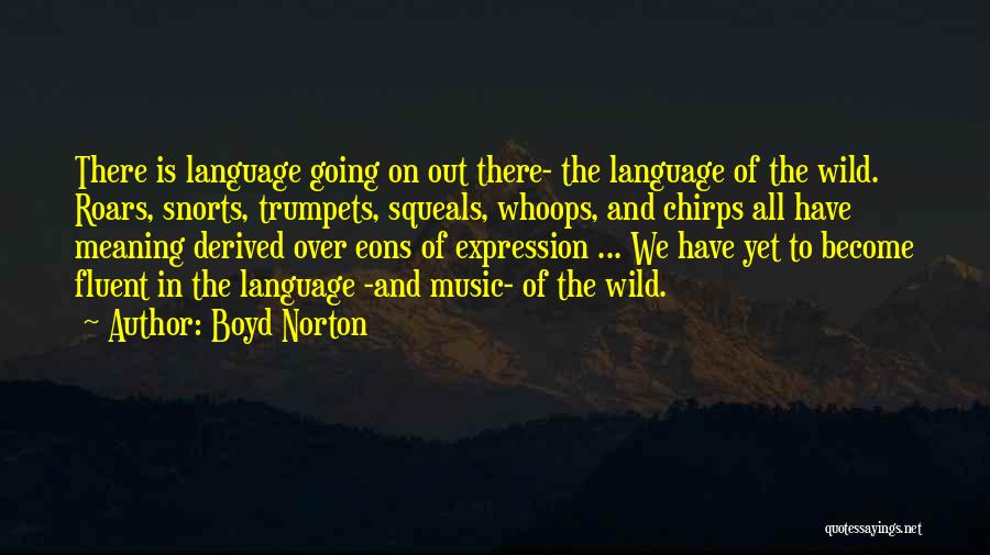 Boyd Norton Quotes: There Is Language Going On Out There- The Language Of The Wild. Roars, Snorts, Trumpets, Squeals, Whoops, And Chirps All