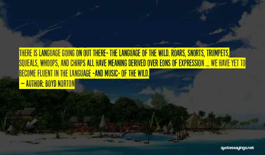 Boyd Norton Quotes: There Is Language Going On Out There- The Language Of The Wild. Roars, Snorts, Trumpets, Squeals, Whoops, And Chirps All