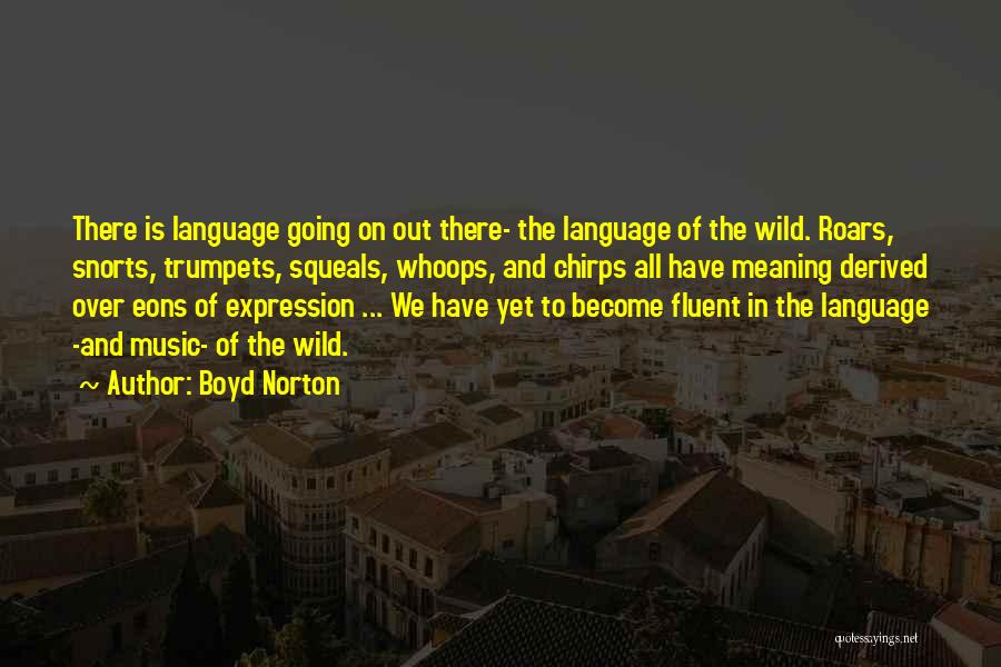 Boyd Norton Quotes: There Is Language Going On Out There- The Language Of The Wild. Roars, Snorts, Trumpets, Squeals, Whoops, And Chirps All