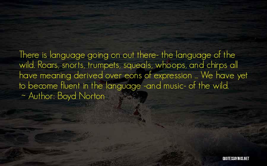 Boyd Norton Quotes: There Is Language Going On Out There- The Language Of The Wild. Roars, Snorts, Trumpets, Squeals, Whoops, And Chirps All