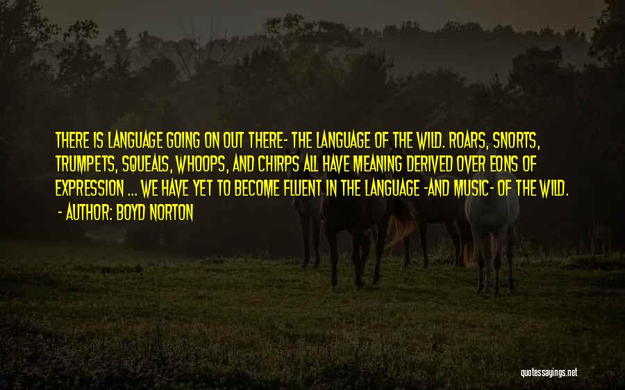 Boyd Norton Quotes: There Is Language Going On Out There- The Language Of The Wild. Roars, Snorts, Trumpets, Squeals, Whoops, And Chirps All