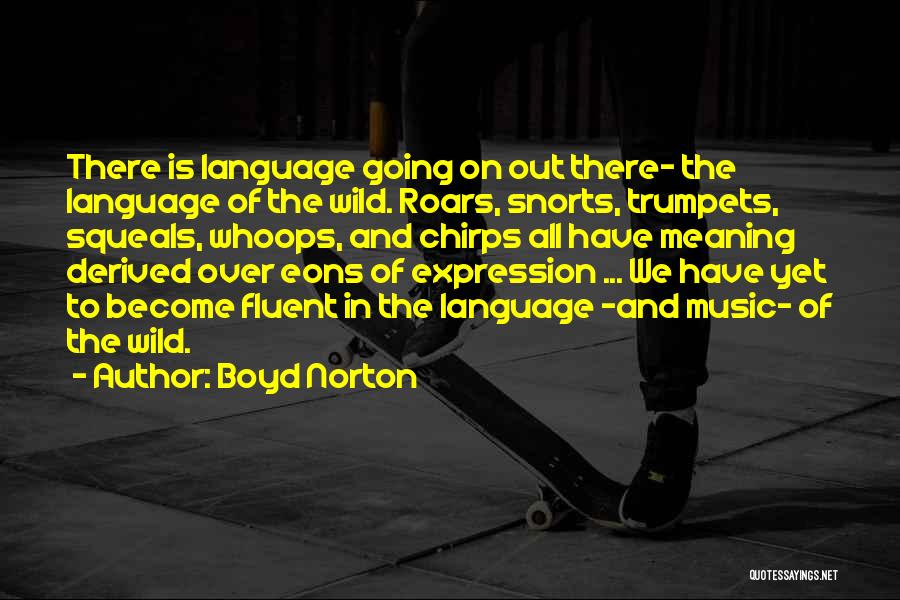 Boyd Norton Quotes: There Is Language Going On Out There- The Language Of The Wild. Roars, Snorts, Trumpets, Squeals, Whoops, And Chirps All