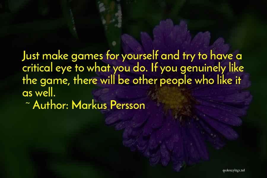 Markus Persson Quotes: Just Make Games For Yourself And Try To Have A Critical Eye To What You Do. If You Genuinely Like