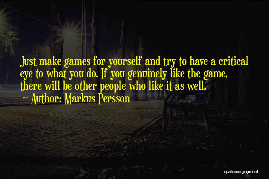 Markus Persson Quotes: Just Make Games For Yourself And Try To Have A Critical Eye To What You Do. If You Genuinely Like