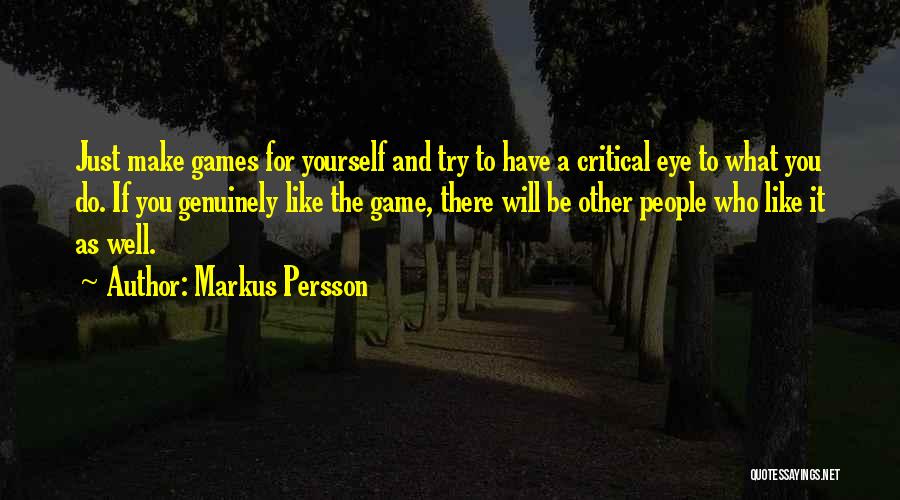 Markus Persson Quotes: Just Make Games For Yourself And Try To Have A Critical Eye To What You Do. If You Genuinely Like