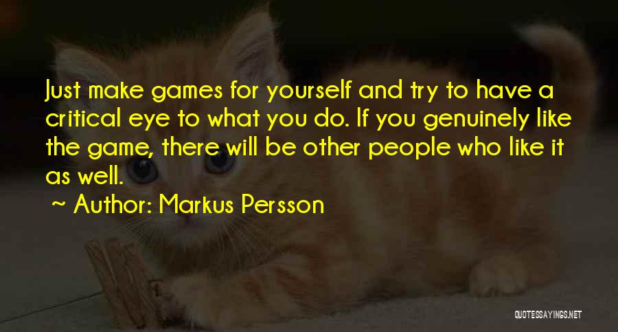 Markus Persson Quotes: Just Make Games For Yourself And Try To Have A Critical Eye To What You Do. If You Genuinely Like