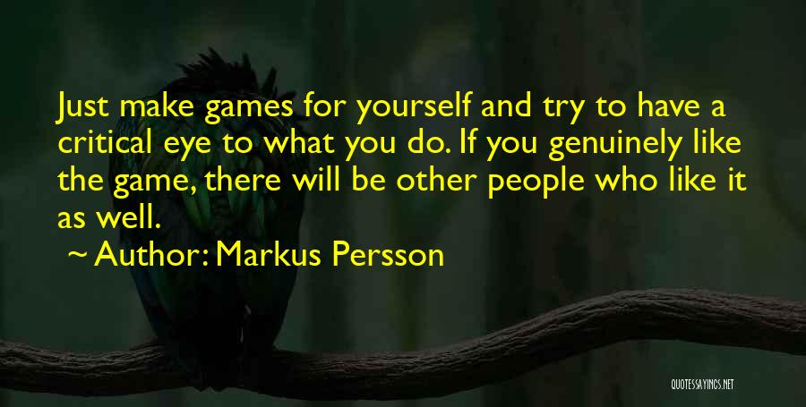 Markus Persson Quotes: Just Make Games For Yourself And Try To Have A Critical Eye To What You Do. If You Genuinely Like