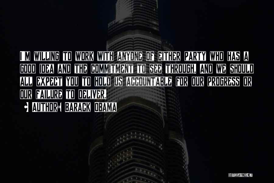 Barack Obama Quotes: I'm Willing To Work With Anyone Of Either Party Who Has A Good Idea And The Commitment To See Through.