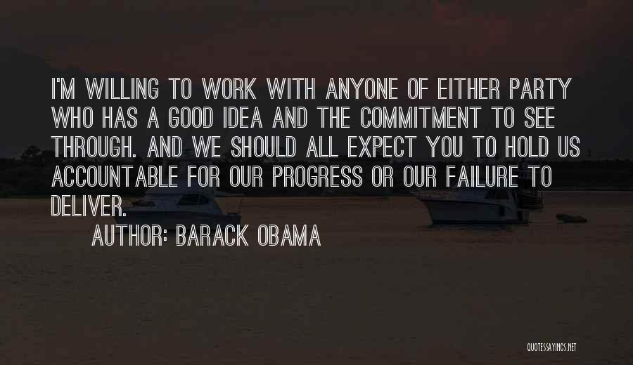 Barack Obama Quotes: I'm Willing To Work With Anyone Of Either Party Who Has A Good Idea And The Commitment To See Through.