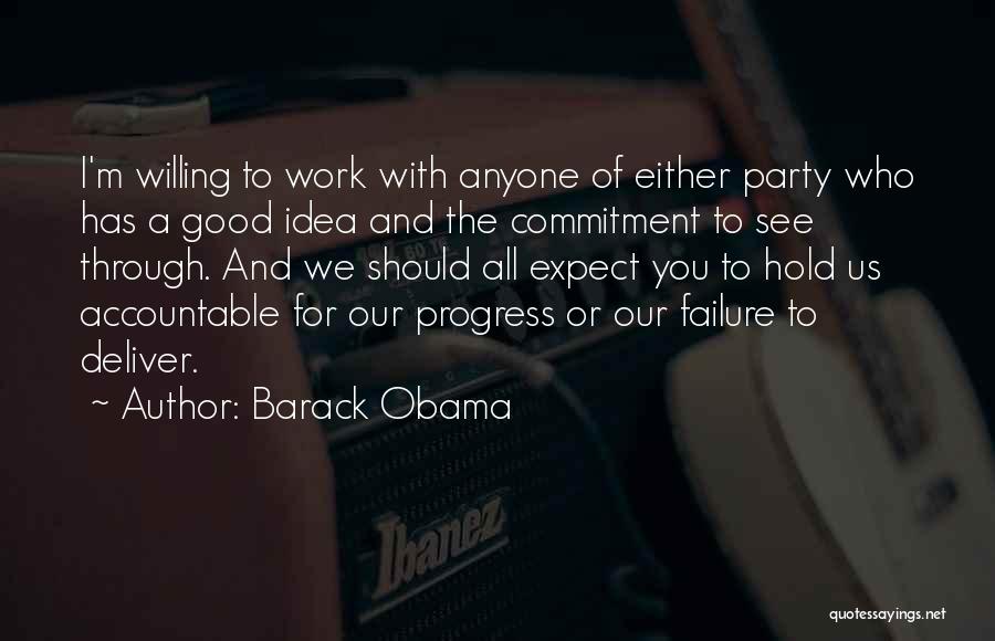 Barack Obama Quotes: I'm Willing To Work With Anyone Of Either Party Who Has A Good Idea And The Commitment To See Through.