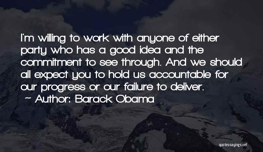 Barack Obama Quotes: I'm Willing To Work With Anyone Of Either Party Who Has A Good Idea And The Commitment To See Through.