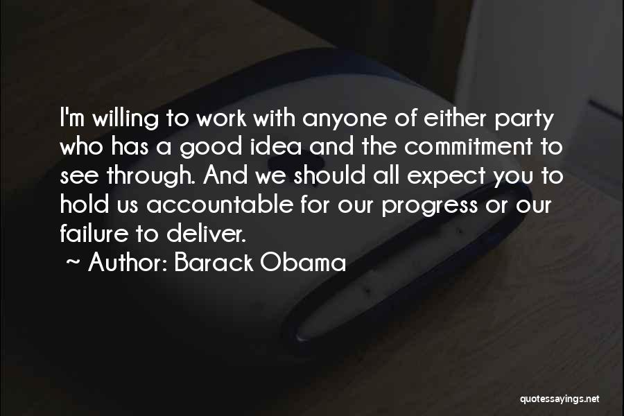 Barack Obama Quotes: I'm Willing To Work With Anyone Of Either Party Who Has A Good Idea And The Commitment To See Through.