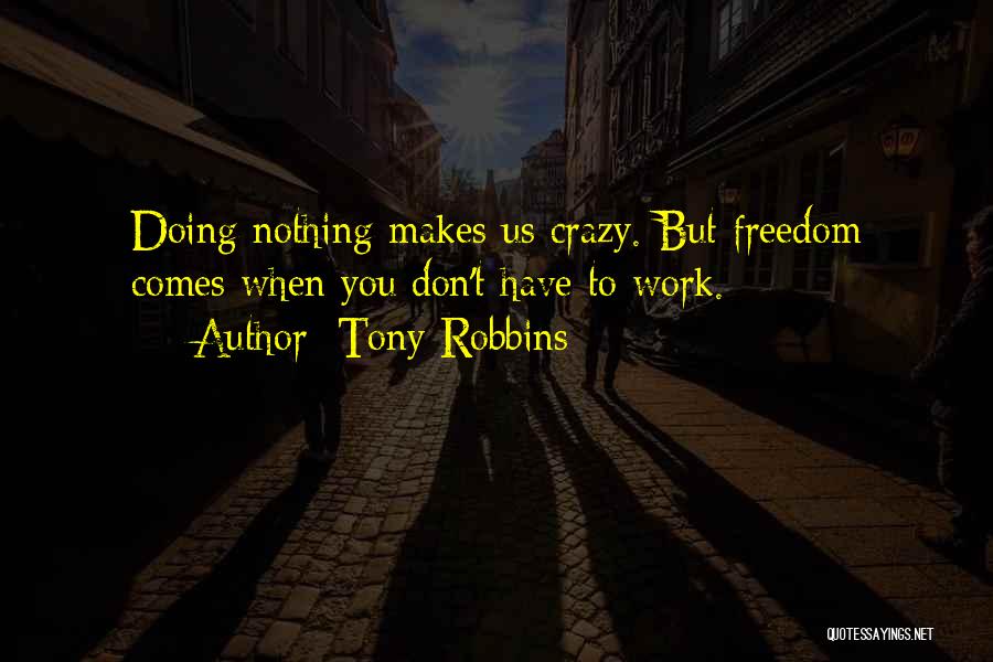 Tony Robbins Quotes: Doing Nothing Makes Us Crazy. But Freedom Comes When You Don't Have To Work.