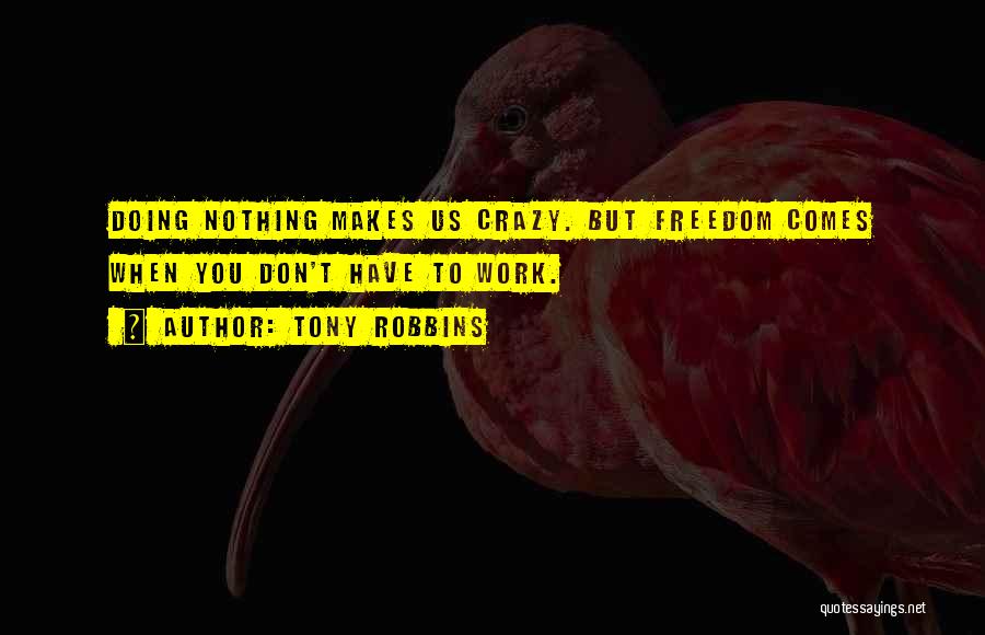 Tony Robbins Quotes: Doing Nothing Makes Us Crazy. But Freedom Comes When You Don't Have To Work.