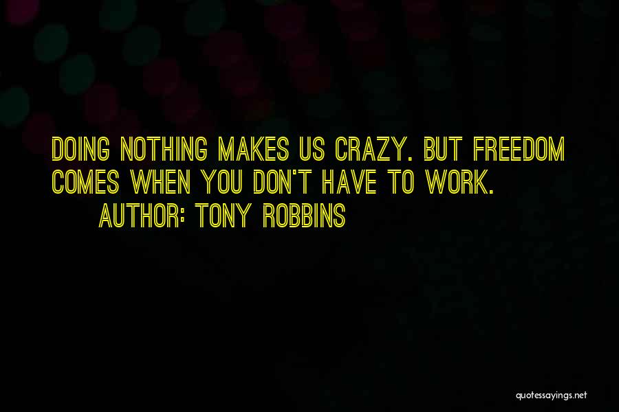 Tony Robbins Quotes: Doing Nothing Makes Us Crazy. But Freedom Comes When You Don't Have To Work.