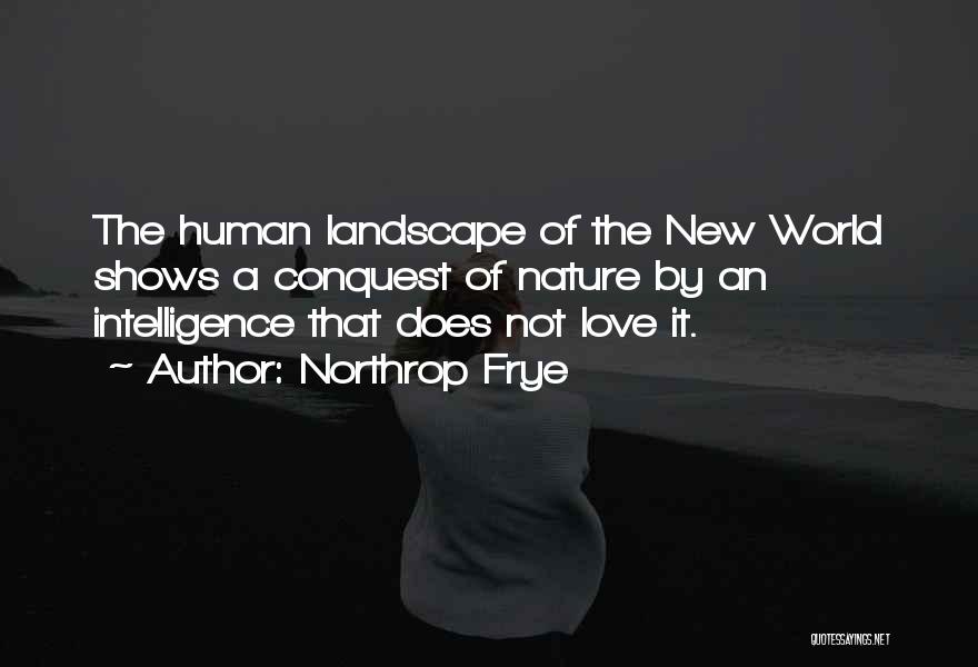 Northrop Frye Quotes: The Human Landscape Of The New World Shows A Conquest Of Nature By An Intelligence That Does Not Love It.