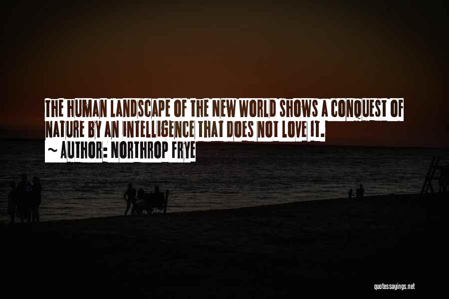 Northrop Frye Quotes: The Human Landscape Of The New World Shows A Conquest Of Nature By An Intelligence That Does Not Love It.