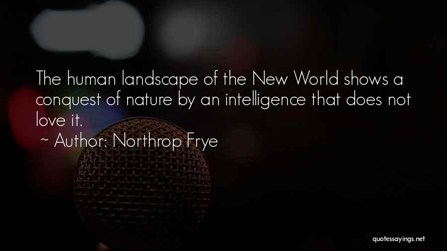 Northrop Frye Quotes: The Human Landscape Of The New World Shows A Conquest Of Nature By An Intelligence That Does Not Love It.