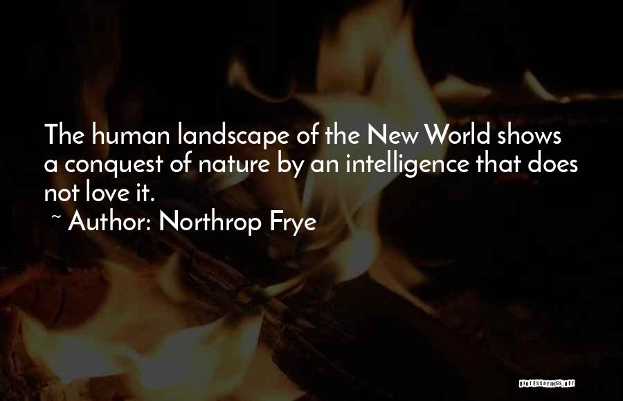 Northrop Frye Quotes: The Human Landscape Of The New World Shows A Conquest Of Nature By An Intelligence That Does Not Love It.