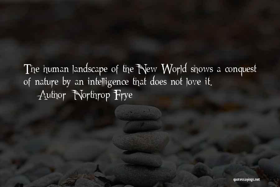 Northrop Frye Quotes: The Human Landscape Of The New World Shows A Conquest Of Nature By An Intelligence That Does Not Love It.