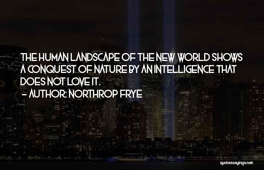 Northrop Frye Quotes: The Human Landscape Of The New World Shows A Conquest Of Nature By An Intelligence That Does Not Love It.