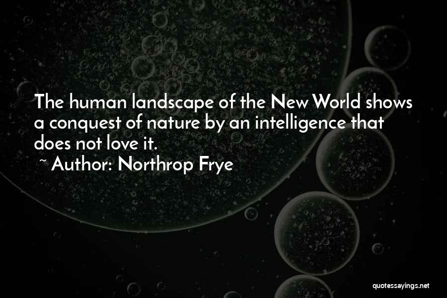 Northrop Frye Quotes: The Human Landscape Of The New World Shows A Conquest Of Nature By An Intelligence That Does Not Love It.