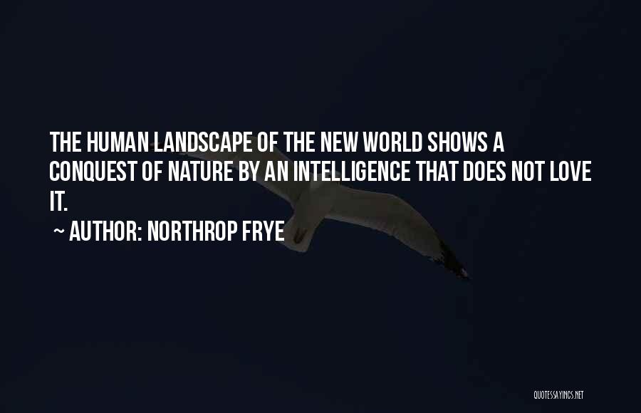 Northrop Frye Quotes: The Human Landscape Of The New World Shows A Conquest Of Nature By An Intelligence That Does Not Love It.