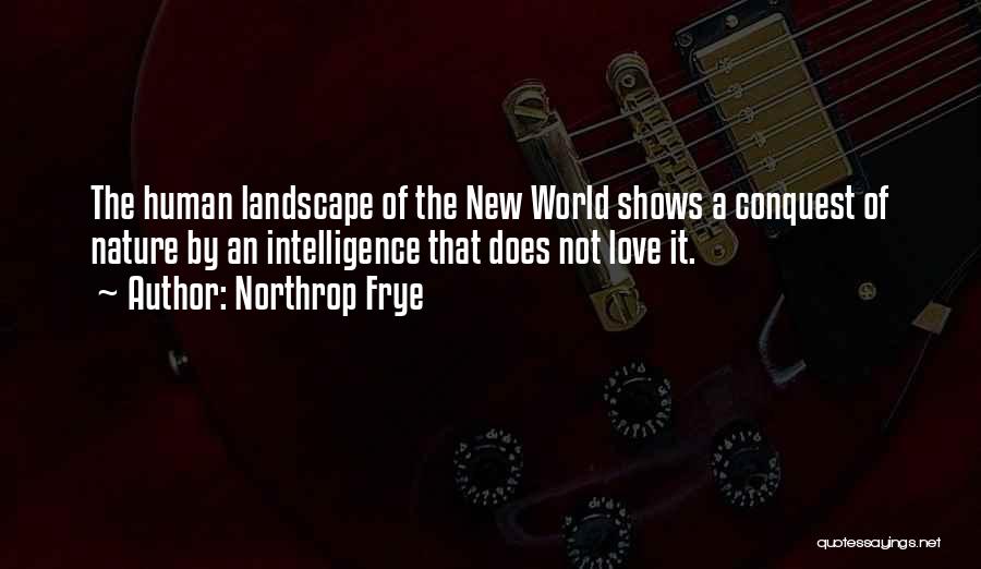 Northrop Frye Quotes: The Human Landscape Of The New World Shows A Conquest Of Nature By An Intelligence That Does Not Love It.