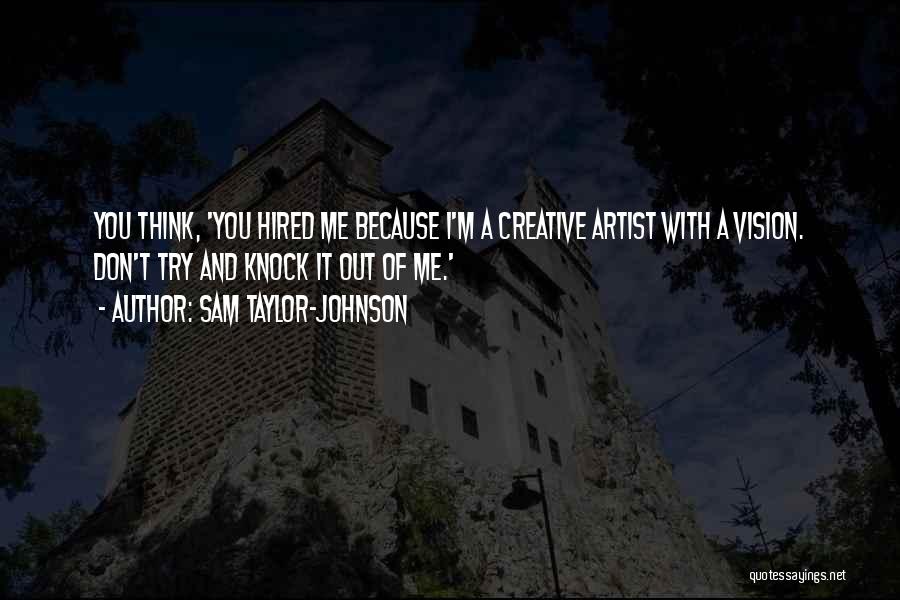 Sam Taylor-Johnson Quotes: You Think, 'you Hired Me Because I'm A Creative Artist With A Vision. Don't Try And Knock It Out Of