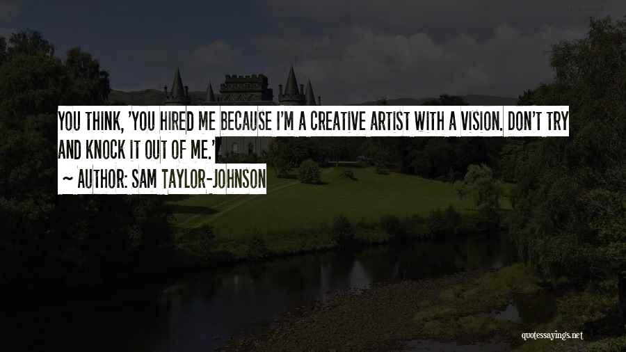 Sam Taylor-Johnson Quotes: You Think, 'you Hired Me Because I'm A Creative Artist With A Vision. Don't Try And Knock It Out Of