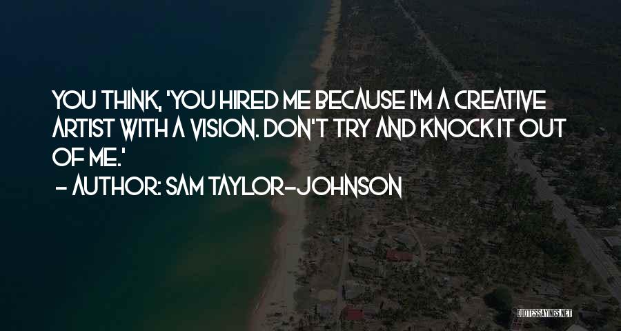 Sam Taylor-Johnson Quotes: You Think, 'you Hired Me Because I'm A Creative Artist With A Vision. Don't Try And Knock It Out Of