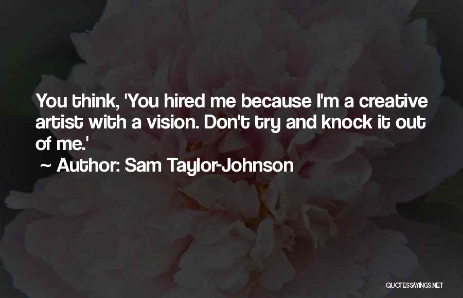 Sam Taylor-Johnson Quotes: You Think, 'you Hired Me Because I'm A Creative Artist With A Vision. Don't Try And Knock It Out Of