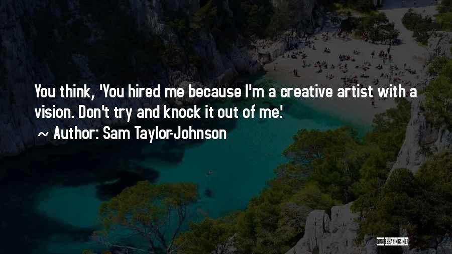 Sam Taylor-Johnson Quotes: You Think, 'you Hired Me Because I'm A Creative Artist With A Vision. Don't Try And Knock It Out Of