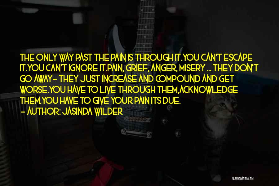 Jasinda Wilder Quotes: The Only Way Past The Pain Is Through It.you Can't Escape It.you Can't Ignore It.pain, Grief, Anger, Misery ... They
