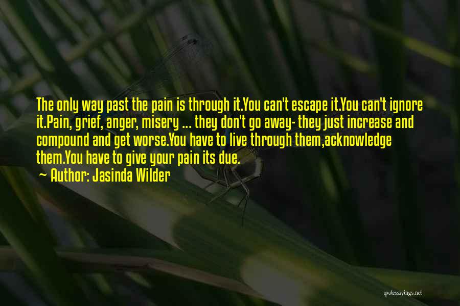 Jasinda Wilder Quotes: The Only Way Past The Pain Is Through It.you Can't Escape It.you Can't Ignore It.pain, Grief, Anger, Misery ... They