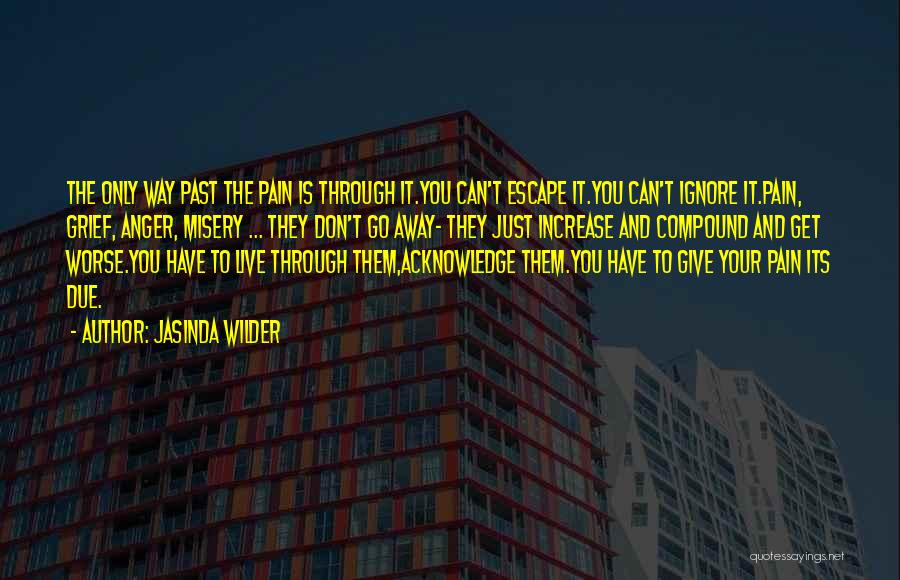Jasinda Wilder Quotes: The Only Way Past The Pain Is Through It.you Can't Escape It.you Can't Ignore It.pain, Grief, Anger, Misery ... They