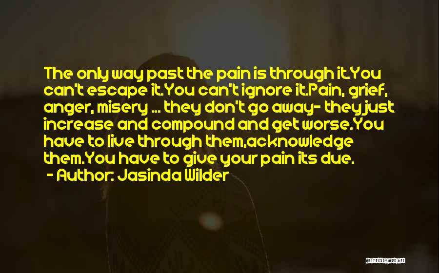 Jasinda Wilder Quotes: The Only Way Past The Pain Is Through It.you Can't Escape It.you Can't Ignore It.pain, Grief, Anger, Misery ... They