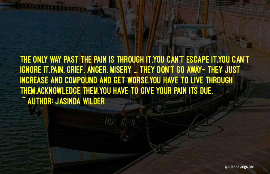 Jasinda Wilder Quotes: The Only Way Past The Pain Is Through It.you Can't Escape It.you Can't Ignore It.pain, Grief, Anger, Misery ... They