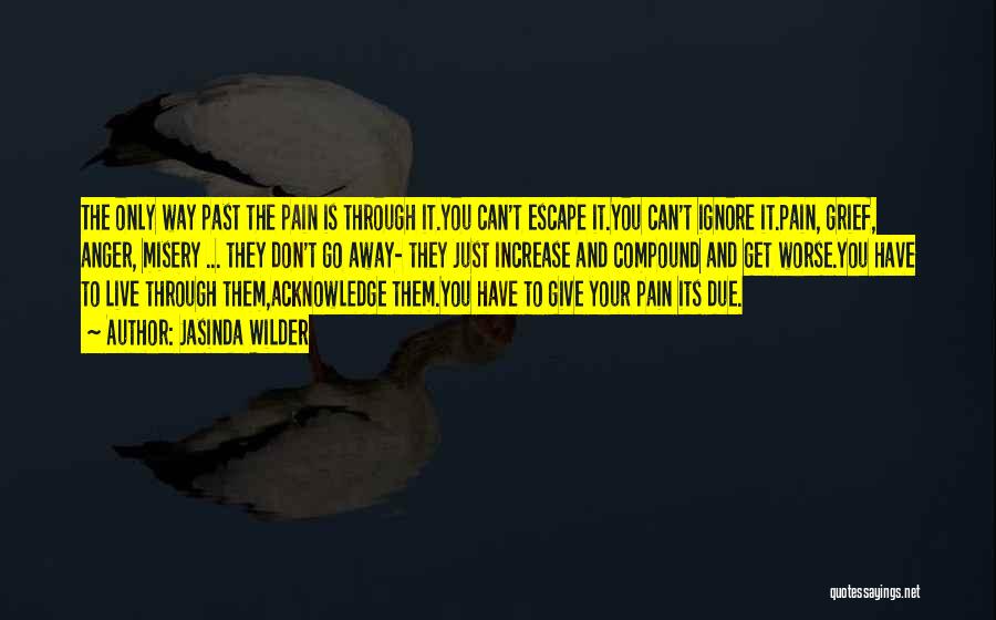 Jasinda Wilder Quotes: The Only Way Past The Pain Is Through It.you Can't Escape It.you Can't Ignore It.pain, Grief, Anger, Misery ... They