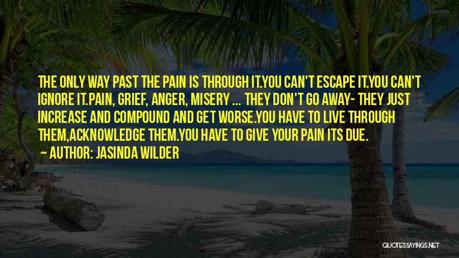 Jasinda Wilder Quotes: The Only Way Past The Pain Is Through It.you Can't Escape It.you Can't Ignore It.pain, Grief, Anger, Misery ... They