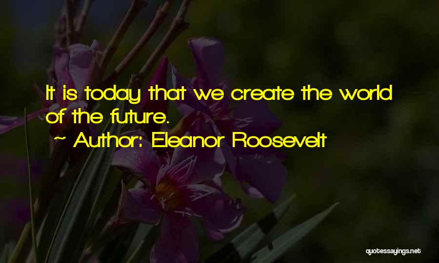 Eleanor Roosevelt Quotes: It Is Today That We Create The World Of The Future.